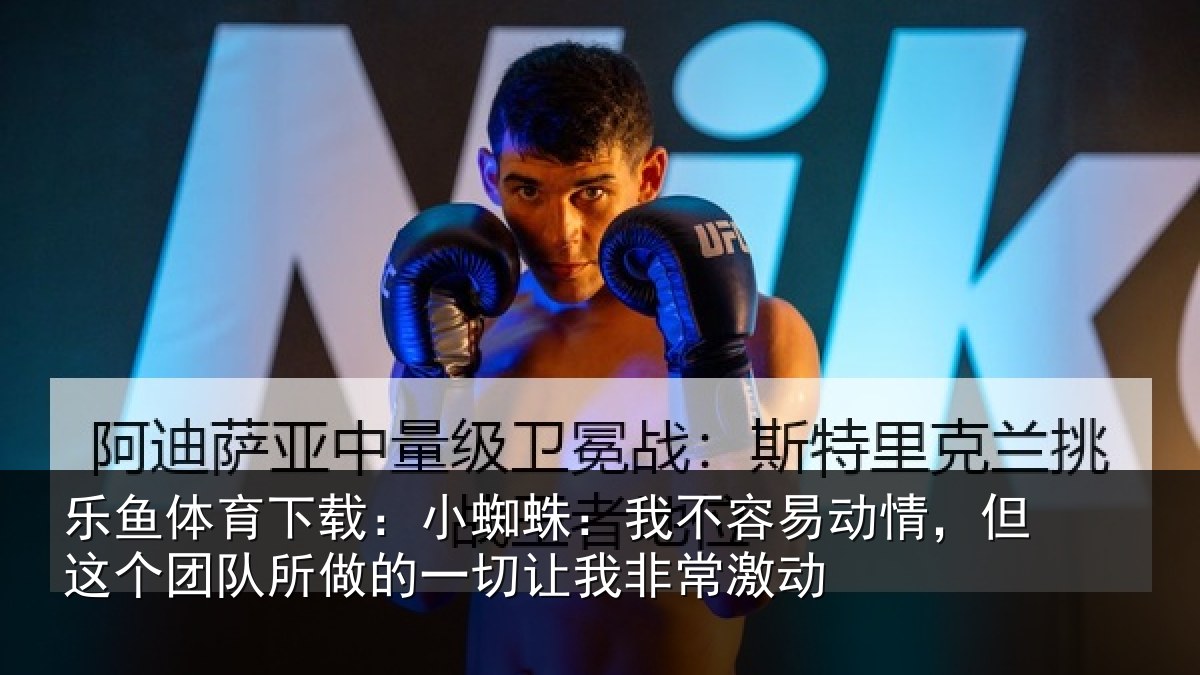乐鱼体育下载：小蜘蛛：我不容易动情，但这个团队所做的一切让我非常激动