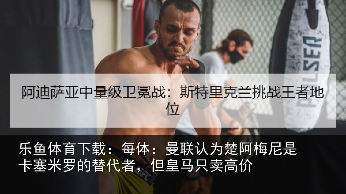 乐鱼体育下载：每体相关情况是卡相关情况皇马只卖高价