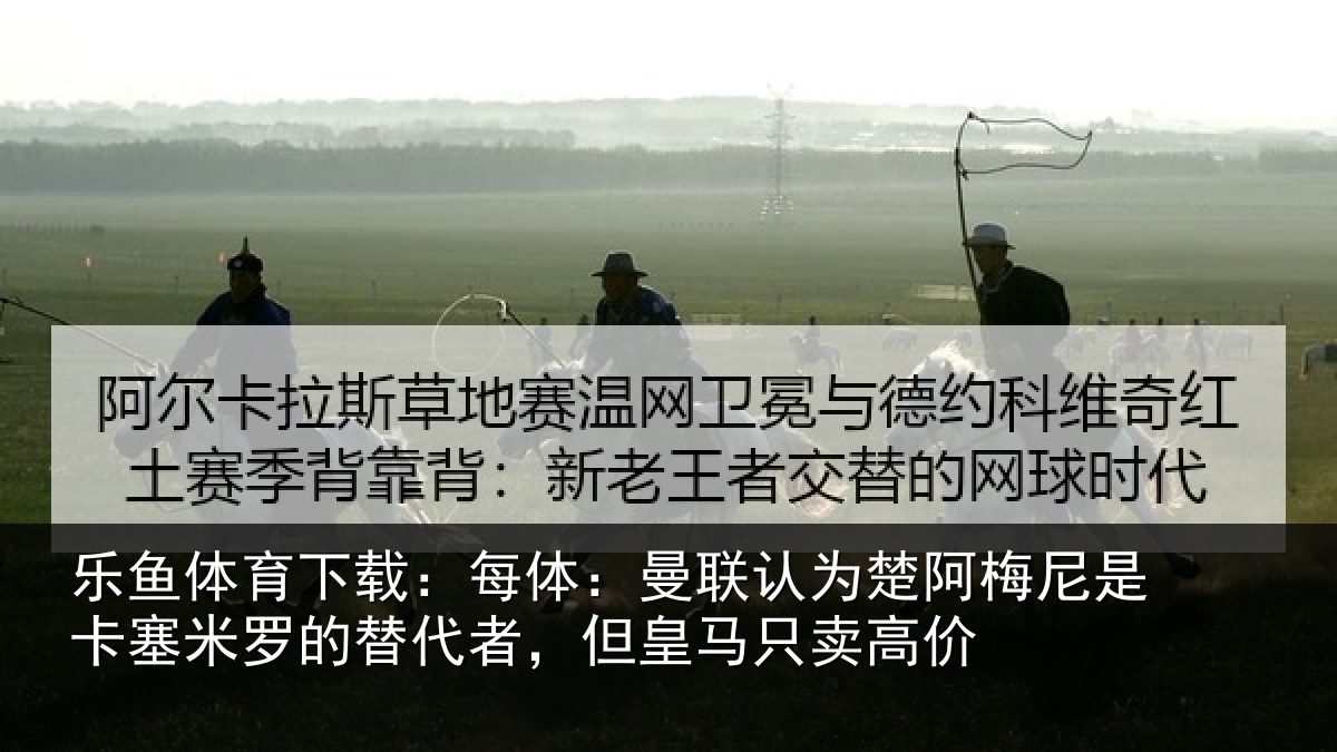 乐鱼体育下载：每体相关情况是卡相关情况皇马只卖高价
