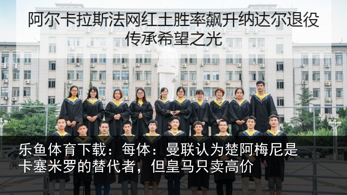 乐鱼体育下载：每体：曼联认为楚阿梅尼是卡塞米罗的替代者，但皇马只卖高价