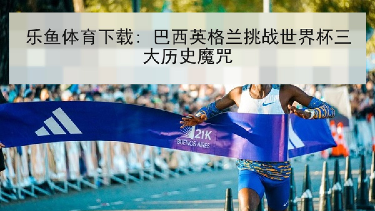 乐鱼体育下载: 巴西英格兰挑战世界杯三大历史魔咒