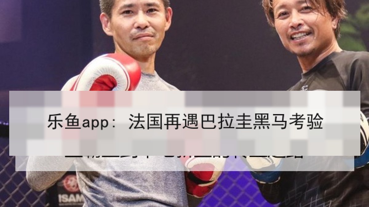 乐鱼app: 法国再遇巴拉圭黑马考验