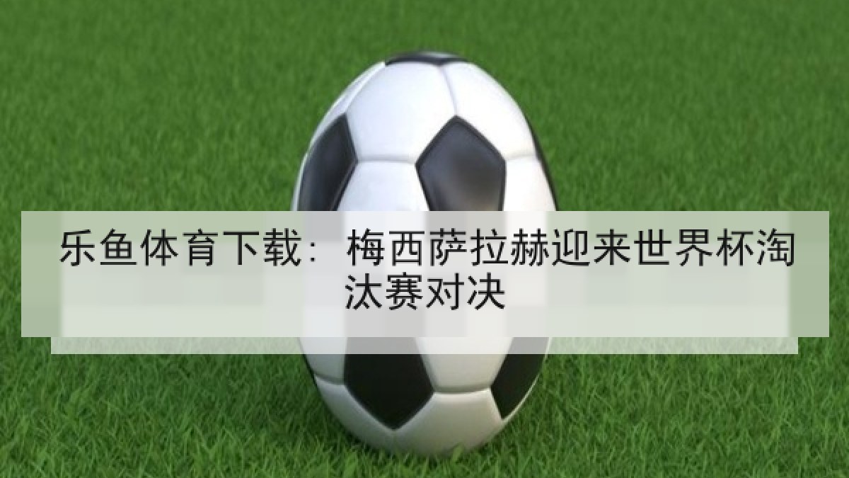 乐鱼体育下载: 梅西萨拉赫迎来世界杯淘汰赛对决
