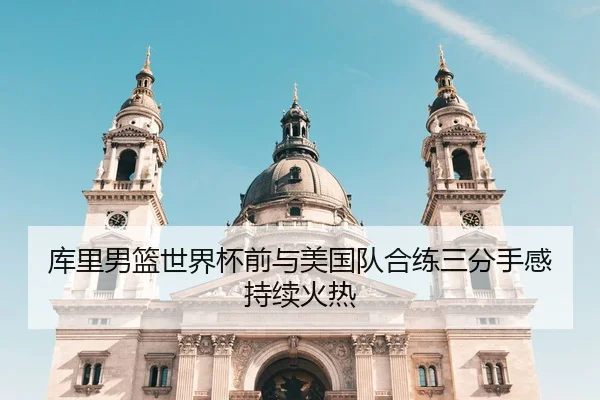库里男篮世界杯前与美国队合练三分手感持续火热
