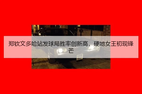郑钦文多哈站发球局胜率创新高，硬地女王初现锋芒