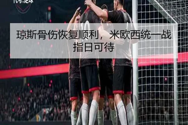 琼斯骨伤恢复顺利，米欧西统一战指日可待