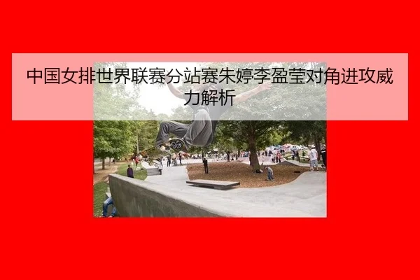中国女排世界联赛分站赛朱婷李盈莹对角进攻威力解析