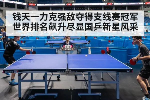 钱天一力克强敌夺得支线赛冠军世界排名飙升尽显国乒新星风采