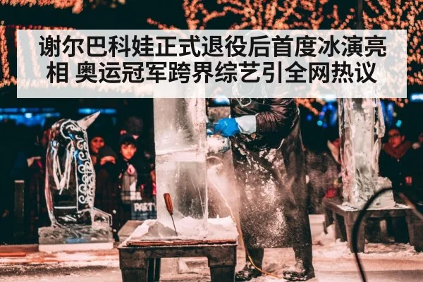 谢尔巴科娃正式退役后首度冰演亮相 奥运冠军跨界综艺引全网热议