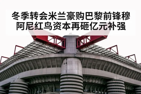 冬季转会米兰豪购巴黎前锋穆阿尼红鸟资本再砸亿元补强