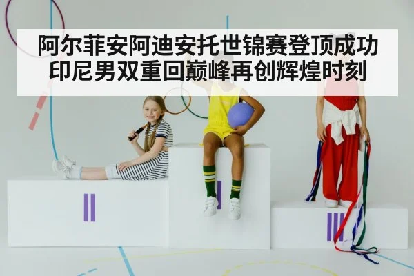 阿尔菲安阿迪安托世锦赛登顶成功印尼男双重回巅峰再创辉煌时刻
