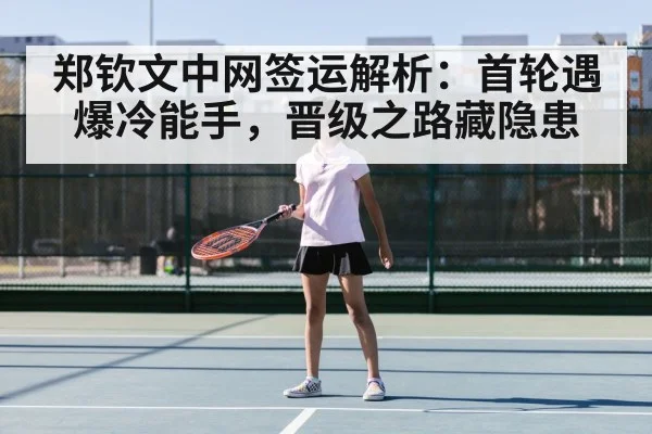 郑钦文中网签运解析：首轮遇爆冷能手，晋级之路藏隐患
