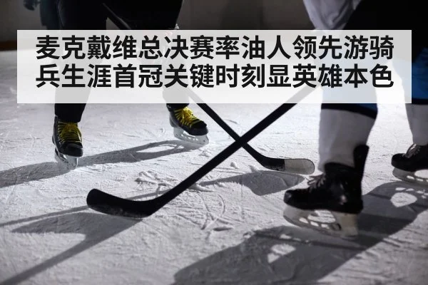 麦克戴维总决赛率油人领先游骑兵生涯首冠关键时刻显英雄本色