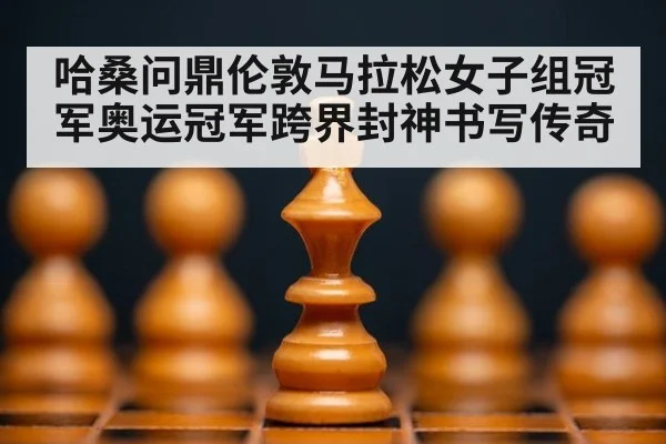 哈桑问鼎伦敦马拉松女子组冠军奥运冠军跨界封神书写传奇