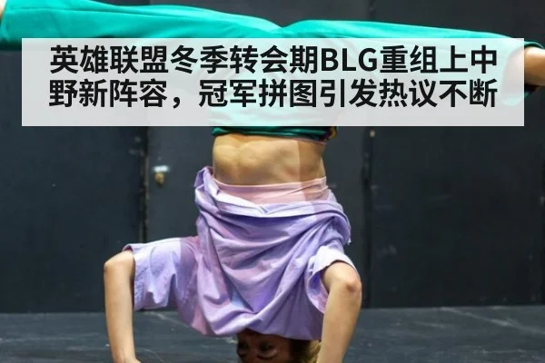 英雄联盟冬季转会期BLG重组上中野新阵容，冠军拼图引发热议不断