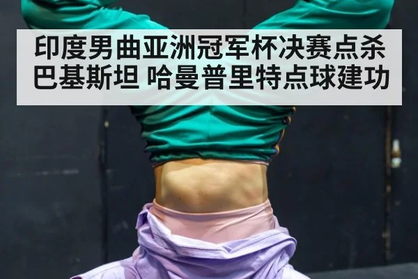 印度男曲亚洲冠军杯决赛点杀巴基斯坦 哈曼普里特点球建功
