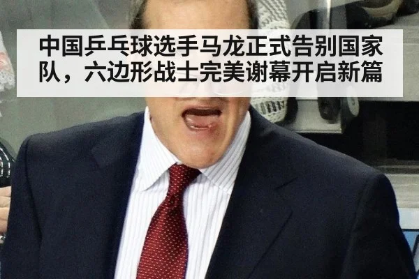 中国乒乓球选手马龙正式告别国家队，六边形战士完美谢幕开启新篇